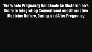 Read Books The Whole Pregnancy Handbook: An Obstetrician's Guide to Integrating Conventional
