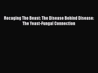 Read Books Recaging The Beast: The Disease Behind Disease: The Yeast-Fungal Connection E-Book