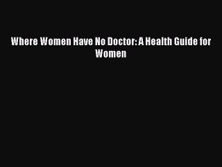 Read Books Where Women Have No Doctor: A Health Guide for Women Ebook PDF