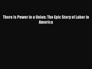 Read There Is Power in a Union: The Epic Story of Labor in America Ebook Free