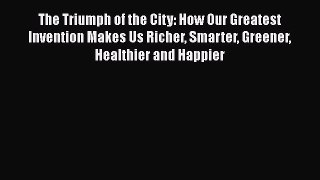 Read The Triumph of the City: How Our Greatest Invention Makes Us Richer Smarter Greener Healthier