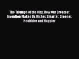 Read The Triumph of the City: How Our Greatest Invention Makes Us Richer Smarter Greener Healthier