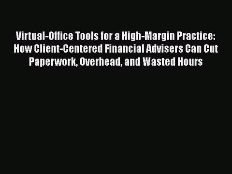 Read Virtual-Office Tools for a High-Margin Practice: How Client-Centered Financial Advisers