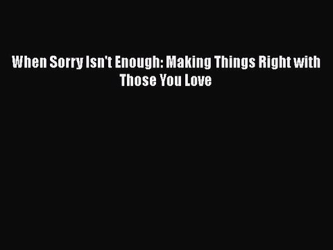 Download Books When Sorry Isn't Enough: Making Things Right with Those You Love E-Book Free