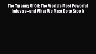 Read The Tyranny Of Oil: The World's Most Powerful Industry--and What We Must Do to Stop It