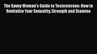 Download Books The Savvy Woman's Guide to Testosterone: How to Revitalize Your Sexuality Strength