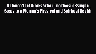 Read Books Balance That Works When Life Doesn't: Simple Steps to a Woman's Physical and Spiritual