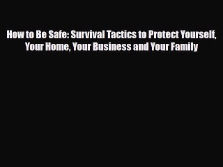 Read Books How to Be Safe: Survival Tactics to Protect Yourself Your Home Your Business and
