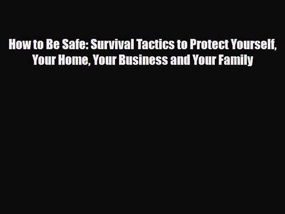 Read Books How to Be Safe: Survival Tactics to Protect Yourself Your Home Your Business and