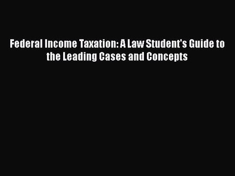 Read Federal Income Taxation: A Law Student's Guide to the Leading Cases and Concepts Ebook
