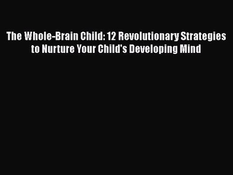 Read Books The Whole-Brain Child: 12 Revolutionary Strategies to Nurture Your Child's Developing