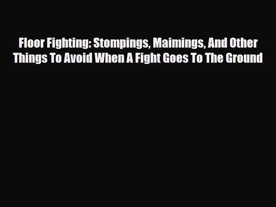 Download Books Floor Fighting: Stompings Maimings And Other Things To Avoid When A Fight Goes