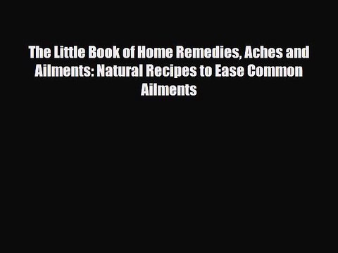 Read Books The Little Book of Home Remedies Aches and Ailments: Natural Recipes to Ease Common
