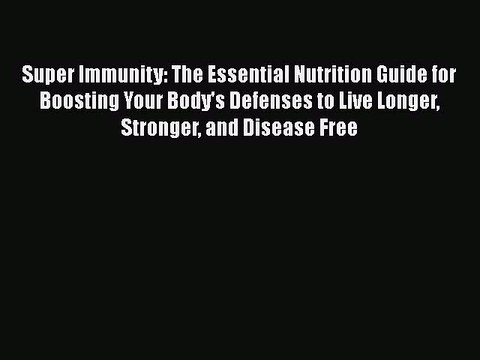 Read Books Super Immunity: The Essential Nutrition Guide for Boosting Your Body's Defenses