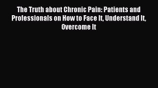 Read The Truth about Chronic Pain: Patients and Professionals on How to Face It Understand