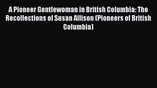 Read A Pioneer Gentlewoman in British Columbia: The Recollections of Susan Allison (Pioneers