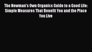Read Books The Newman's Own Organics Guide to a Good Life: Simple Measures That Benefit You