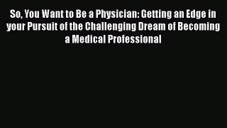 Read Book So You Want to Be a Physician: Getting an Edge in your Pursuit of the Challenging