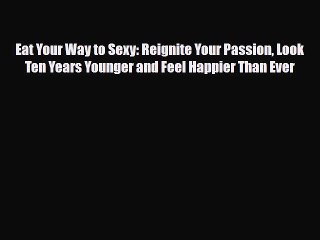 Download Books Eat Your Way to Sexy: Reignite Your Passion Look Ten Years Younger and Feel