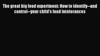 Read The great big food experiment: How to identify--and control--your child's food intolerances