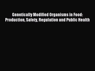 Download Genetically Modified Organisms in Food: Production Safety Regulation and Public Health