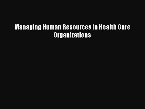 Read Managing Human Resources In Health Care Organizations Ebook Free