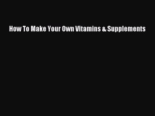 Download How To Make Your Own Vitamins & Supplements Ebook Online