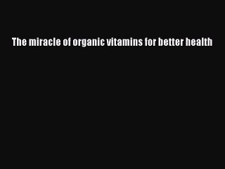Read The miracle of organic vitamins for better health PDF Online