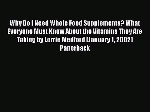 Download Why Do I Need Whole Food Supplements? What Everyone Must Know About the Vitamins They