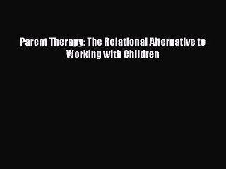 Read Parent Therapy: The Relational Alternative to Working with Children Ebook Free