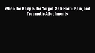 Read When the Body Is the Target: Self-Harm Pain and Traumatic Attachments Ebook Online