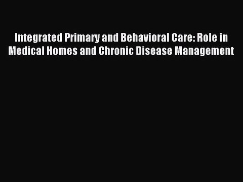 Read Integrated Primary and Behavioral Care: Role in Medical Homes and Chronic Disease Management