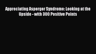 Download Appreciating Asperger Syndrome: Looking at the Upside - with 300 Positive Points Ebook