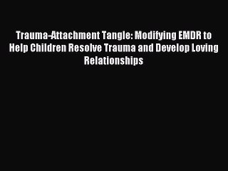 Read Trauma-Attachment Tangle: Modifying EMDR to Help Children Resolve Trauma and Develop Loving