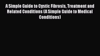 Read A Simple Guide to Cystic Fibrosis Treatment and Related Conditions (A Simple Guide to
