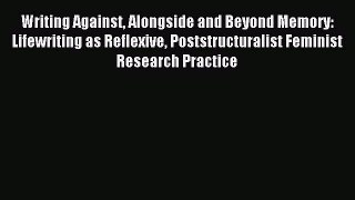 Read Writing Against Alongside and Beyond Memory: Lifewriting as Reflexive Poststructuralist