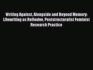 Read Writing Against Alongside and Beyond Memory: Lifewriting as Reflexive Poststructuralist