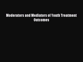 Read Moderators and Mediators of Youth Treatment Outcomes Ebook Free