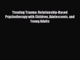 Read Treating Trauma: Relationship-Based Psychotherapy with Children Adolescents and Young