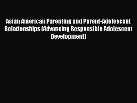 Read Asian American Parenting and Parent-Adolescent Relationships (Advancing Responsible Adolescent