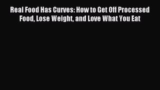 [PDF] Real Food Has Curves: How to Get Off Processed Food Lose Weight and Love What You Eat