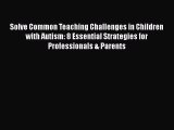 Read Solve Common Teaching Challenges in Children with Autism: 8 Essential Strategies for Professionals