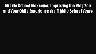 [Download] Middle School Makeover: Improving the Way You and Your Child Experience the Middle