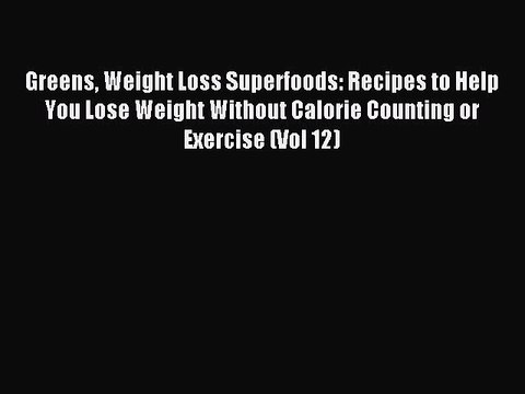 [PDF] Greens Weight Loss Superfoods: Recipes to Help You Lose Weight Without Calorie Counting