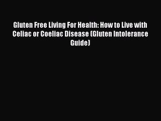 [PDF] Gluten Free Living For Health: How to Live with Celiac or Coeliac Disease (Gluten Intolerance