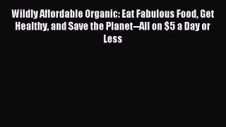 [PDF] Wildly Affordable Organic: Eat Fabulous Food Get Healthy and Save the Planet--All on