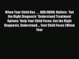 Read When Your Child Has . . .  ADD/ADHD: Bullets: *Get the Right Diagnosis *Understand Treatment