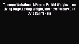 Read Teenage Waistland: A Former Fat Kid Weighs in on Living Large Losing Weight and How Parents