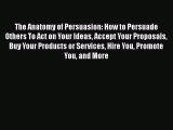 Read The Anatomy of Persuasion: How to Persuade Others To Act on Your Ideas Accept Your Proposals