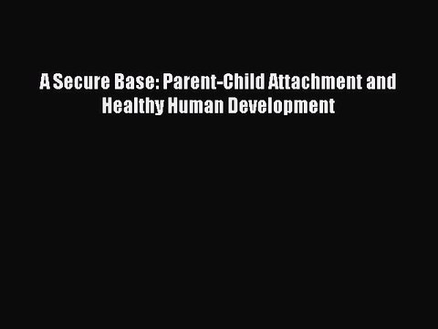 Read A Secure Base: Parent-Child Attachment and Healthy Human Development Ebook Free